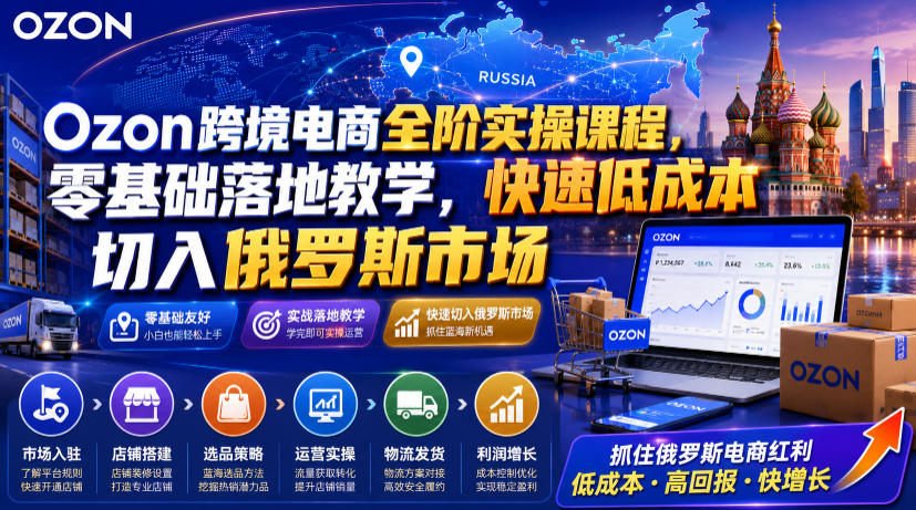 Ozon跨境电商全阶实操课程，零基础落地教学，快速低成本切入俄罗斯市场-轻资本网