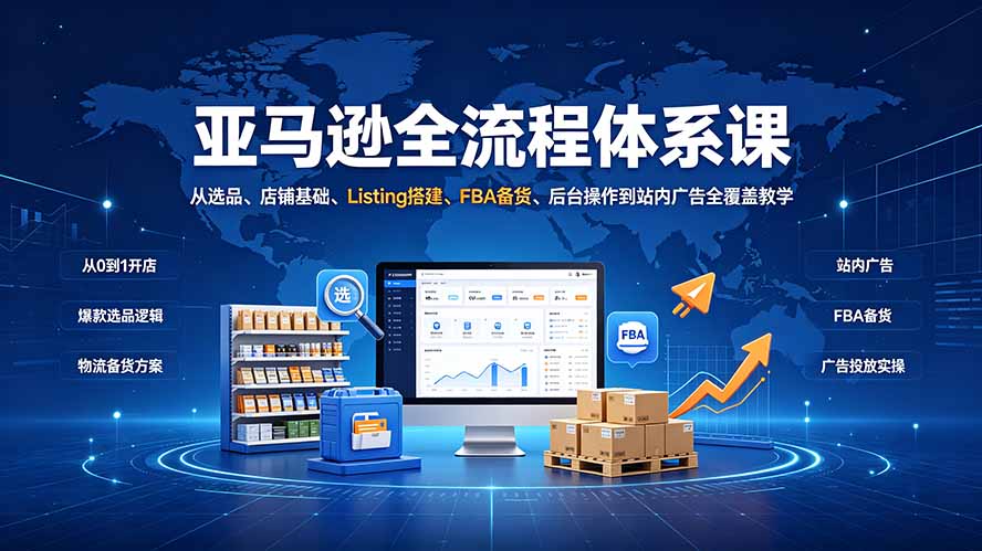 亚马逊全流程体系课：从选品、店铺基础、Listing搭建、FBA备货、后台操作到站内广告全覆盖教学-轻资本网