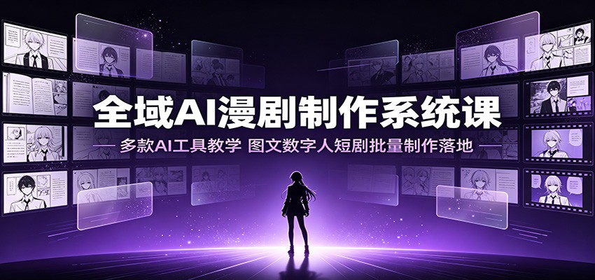 全域AI漫剧制作系统课：多款AI工具教学，图文数字人短剧批量制作落地-轻资本网