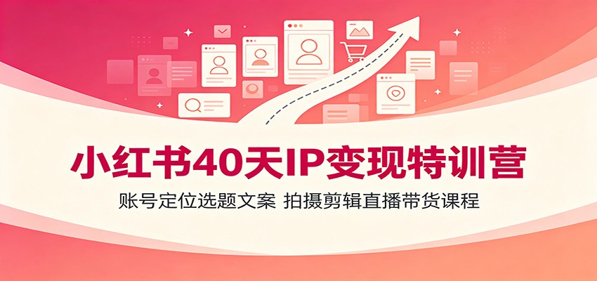 小红书40天IP变现特训营：账号定位选题文案，拍摄剪辑直播带货课程-轻资本网