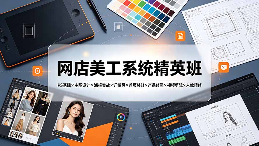 网店美工系统精英班-7月：PS基础×主图设计×海报实战×详情页×首页装修×产品修图×视频剪辑×人像精修。-轻资本网