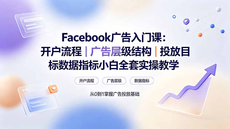 Facebook广告入门课：开户流程｜广告层级结构｜投放目标数据指标小白全套实操教学-轻资本网