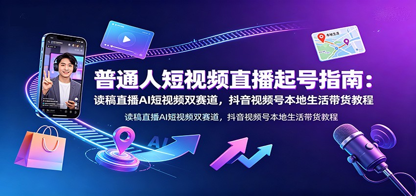 普通人短视频直播起号指南：读稿直播AI短视频双赛道，抖音视频号本地生活带货教程-轻资本网