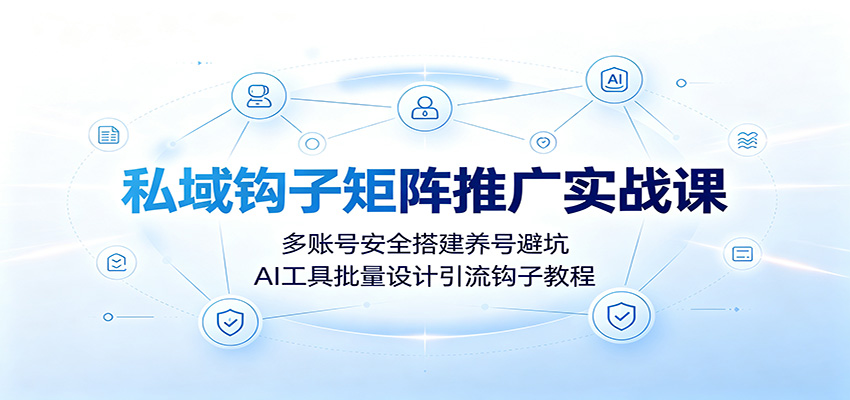 私域钩子矩阵推广实战课：多账号安全搭建养号避坑，AI工具批量设计引流钩子教程-轻资本网