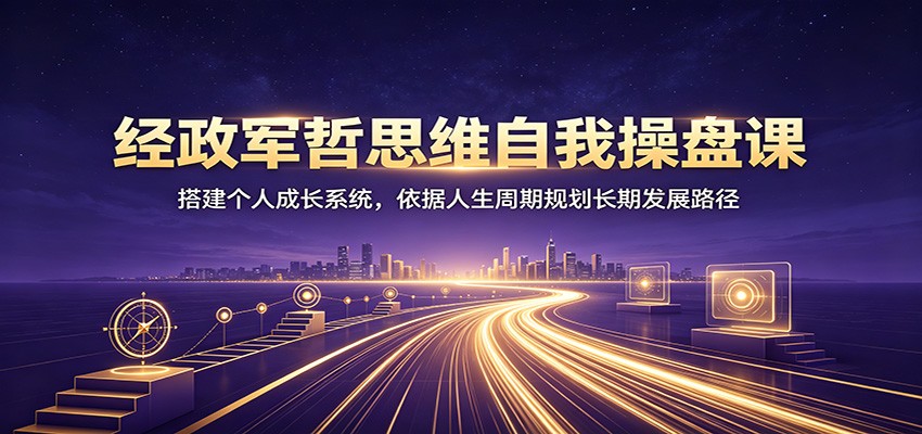 经政军哲思维自我操盘课：搭建个人成长系统，依据人生周期规划长期发展路径-轻资本网