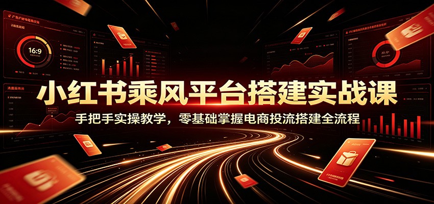 小红书乘风平台搭建实战课：手把手实操教学，零基础掌握电商投流搭建全流程-轻资本网