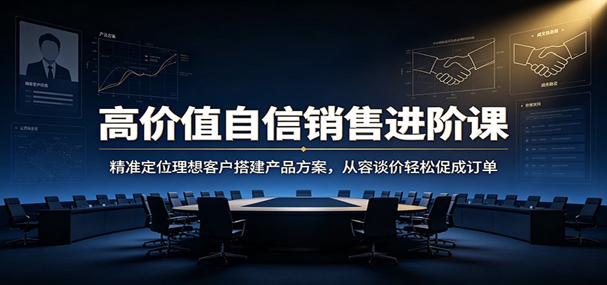 高价值自信销售进阶课：精准定位理想客户搭建产品方案，从容谈价轻松促成订单-轻资本网