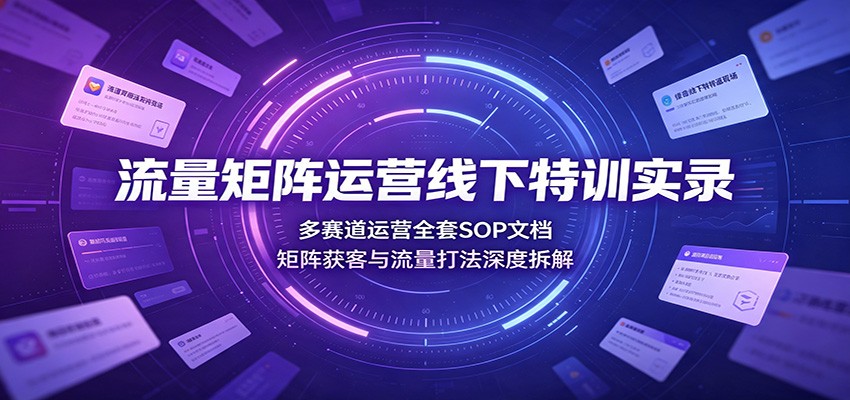 流量矩阵运营线下特训实录：多赛道运营全套SOP文档，矩阵获客与流量打法深度拆解-轻资本网