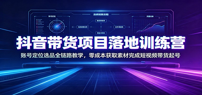 抖音带货项目落地训练营：账号定位选品全链路教学，零成本获取素材完成短视频带货起号-轻资本网