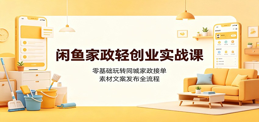 闲鱼家政轻创业实战课：零基础玩转同城家政接单，素材文案发布全流程-轻资本网