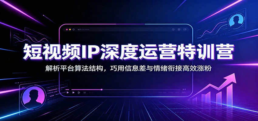 短视频IP深度运营特训营：解析平台算法结构，巧用信息差与情绪衔接高效涨粉-轻资本网