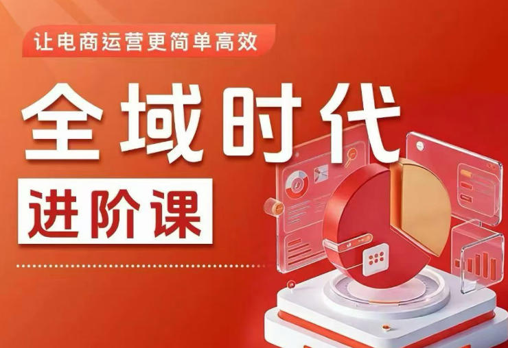 全域时代进阶课，更简单高效的全域投放实操，让电商运营更简单高效(更新0731)-轻资本网