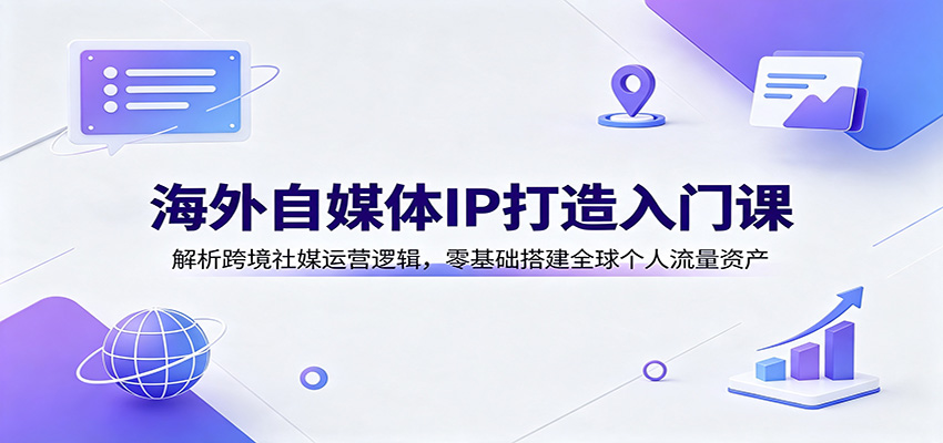 海外自媒体IP打造入门课：解析跨境社媒运营逻辑，零基础搭建全球个人流量资产-轻资本网
