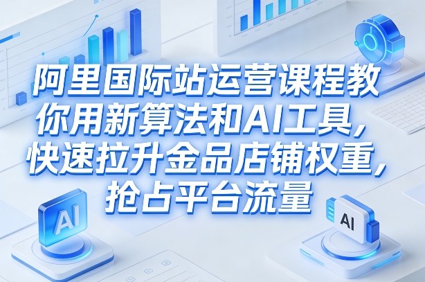 阿里国际站运营课程，教你用新算法和AI工具，快速拉升金品店铺权重，抢占平台流量(更新2026年08月)-轻资本网
