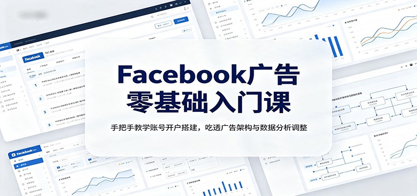 Facebook广告零基础入门课：手把手教学账号开户搭建，吃透广告架构与数据分析调整-轻资本网