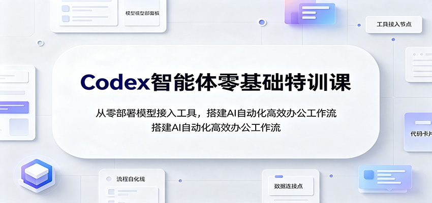 Codex智能体零基础特训课：从零部署模型接入工具，搭建AI自动化高效办公工作流-轻资本网