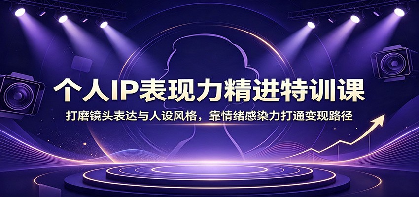 个人IP表现力精进特训课：打磨镜头表达与人设风格，靠情绪感染力打通变现路径-轻资本网