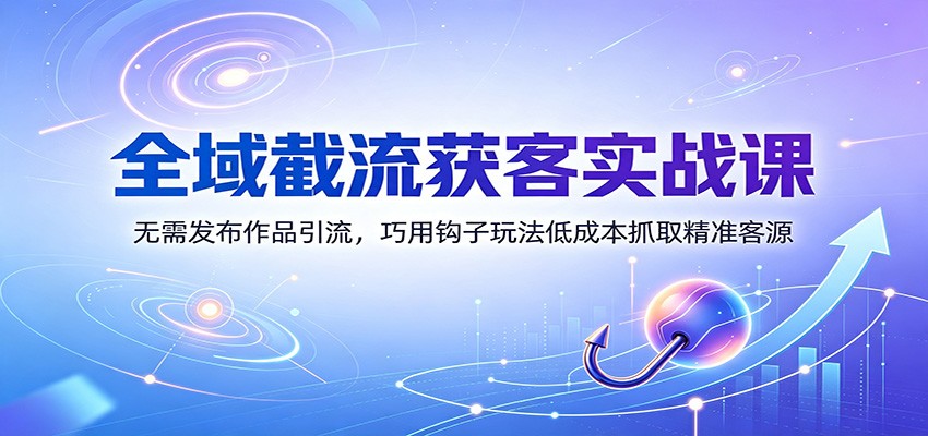 全域截流获客实战课：无需发布作品引流，巧用钩子玩法低成本抓取精准客源-轻资本网