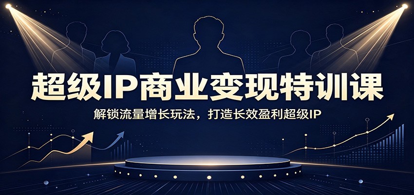 超级IP商业变现特训课：解锁流量增长玩法，打造长效盈利超级IP-轻资本网