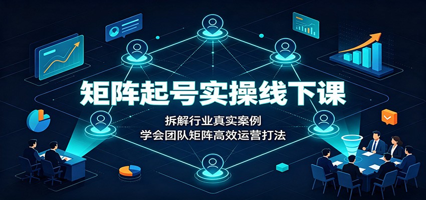 矩阵起号实操线下课：拆解行业真实案例，学会团队矩阵高效运营打法-轻资本网
