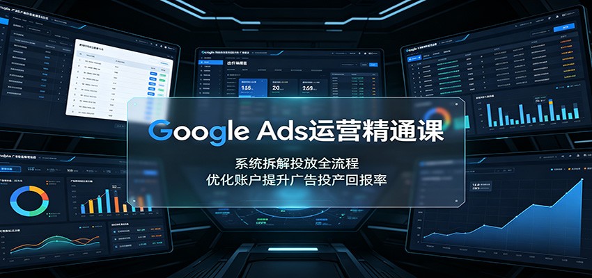 Google Ads运营精通课：系统拆解投放全流程，优化账户提升广告投产回报率-轻资本网