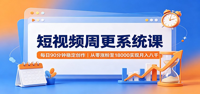 短视频周更系统课：每日90分钟稳定创作，从零涨粉至18000实现月入八千-轻资本网