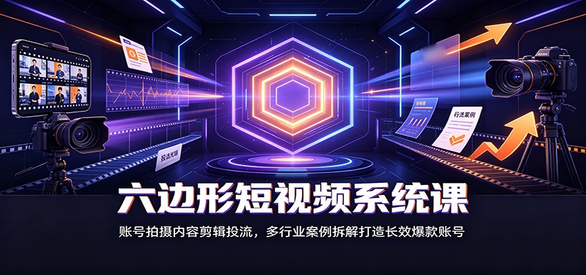 六边形短视频系统课：账号拍摄内容剪辑投流，多行业案例拆解打造长效爆款账号-轻资本网