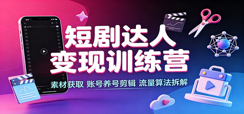 短剧达人变现训练营：素材获取，账号养号剪辑，流量算法拆解-轻资本网