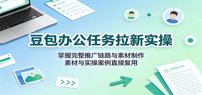 豆包办公任务拉新实操：掌握完整推广链路与素材制作，素材与实操案例直接复用-轻资本网