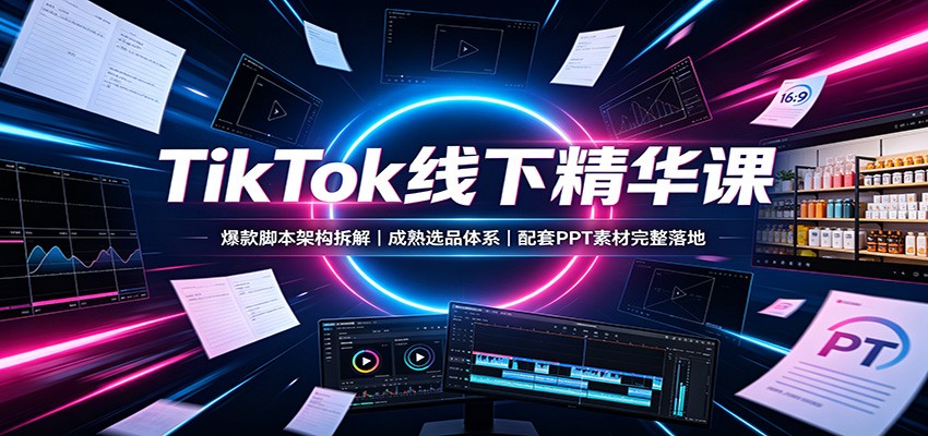 TikTok线下精华课：爆款脚本架构拆解，成熟选品体系，配套PPT素材完整落地-轻资本网
