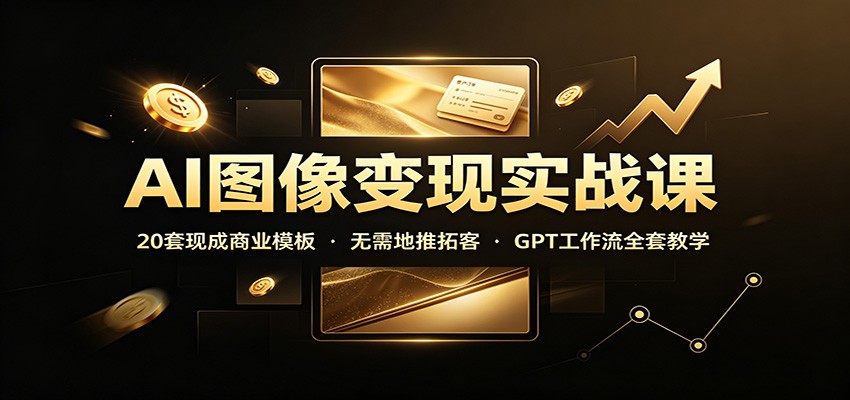 AI图像变现实战课：20套现成商业模板，无需地推拓客，GPT工作流全套教学-轻资本网