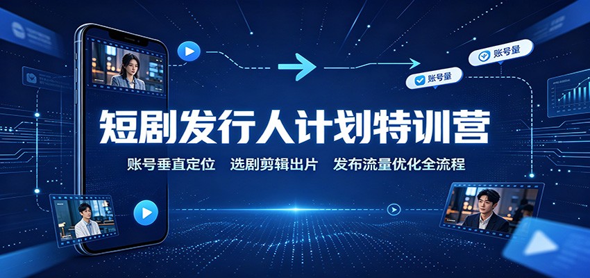 短剧发行人计划特训营：账号垂直定位，选剧剪辑出片，发布流量优化全流程-轻资本网