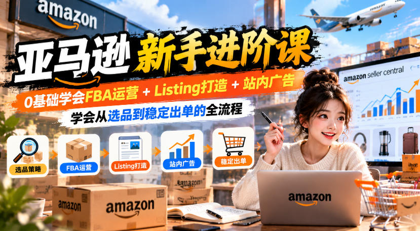 亚马逊新手进阶课，0基础学会FBA运营+Listing打造+站内广告，学会从选品到稳定出单的全流程-轻资本网