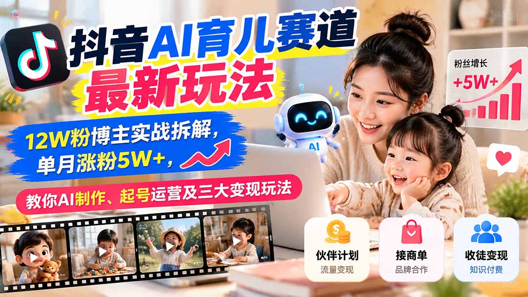 抖音AI育儿赛道最新玩法：12W粉博主实战拆解，单月涨粉5W+，教你AI制作、起号运营及三大变现玩法-轻资本网
