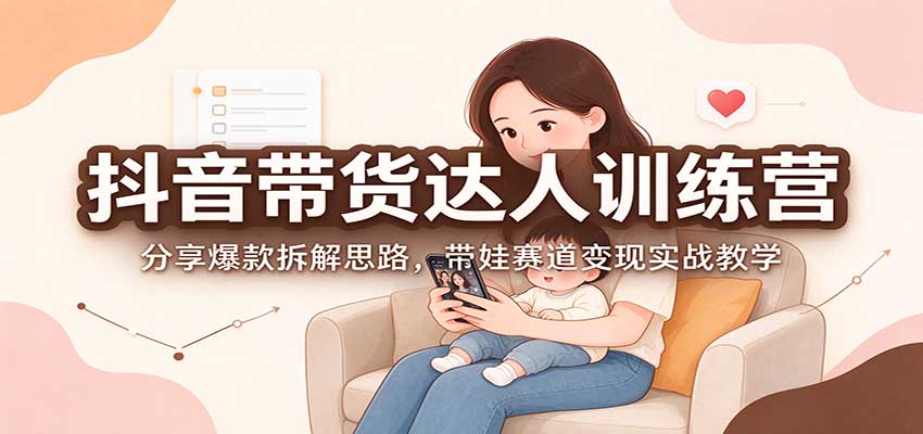 抖音带货达人训练营：分享爆款拆解思路，带娃赛道变现实战教学-轻资本网