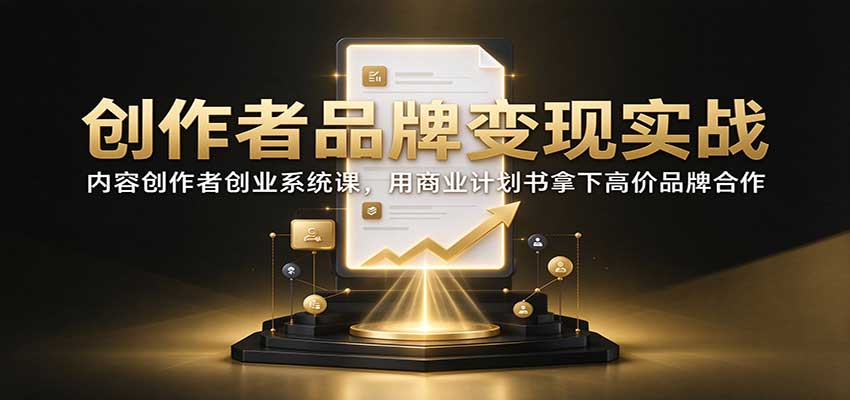 创作者品牌变现实战：内容创作者创业系统课，用商业计划书拿下高价品牌合作-轻资本网