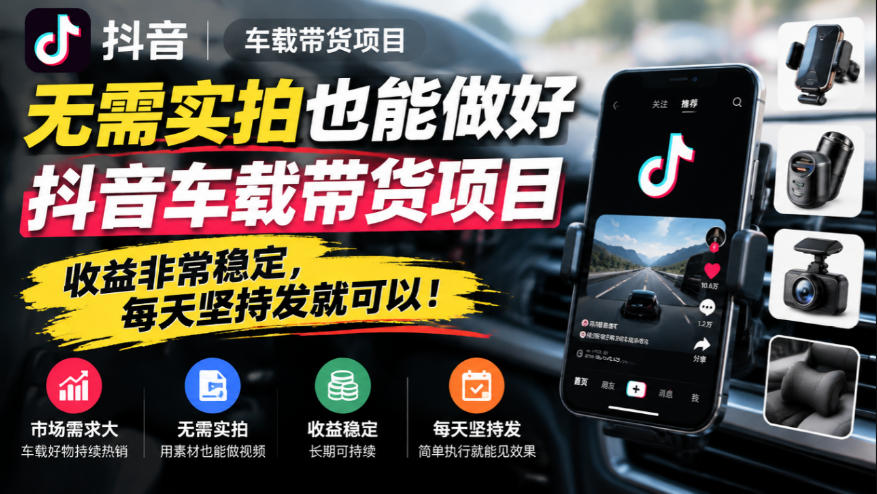 无需实拍也能做好抖音车载带货项目，收益非常稳定，每天坚持发就可以！-轻资本网