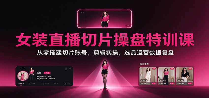 女装直播切片操盘特训课：从零搭建切片账号，剪辑实操，选品运营数据复盘-轻资本网