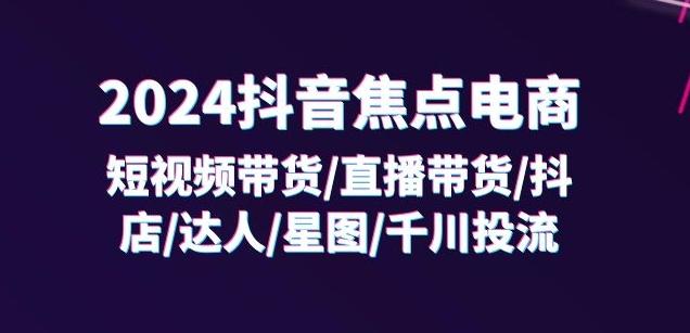 2024抖音焦点电商：短视频带货/直播带货/抖店/达人/星图/千川投流/32节课-轻资本网