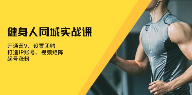 健身人 同城实战课：开通蓝V、设置团购、打造IP账号、视频矩阵、起号涨粉-轻资本网