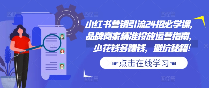 小红书营销引流24招必学课，品牌商家精准投放运营指南，少花钱多赚钱，避坑秘籍!-轻资本网