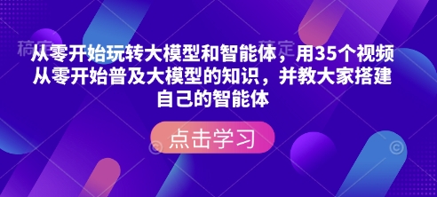 从零开始玩转大模型和智能体，​用35个视频从零开始普及大模型的知识，并教大家搭建自己的智能体-轻资本网