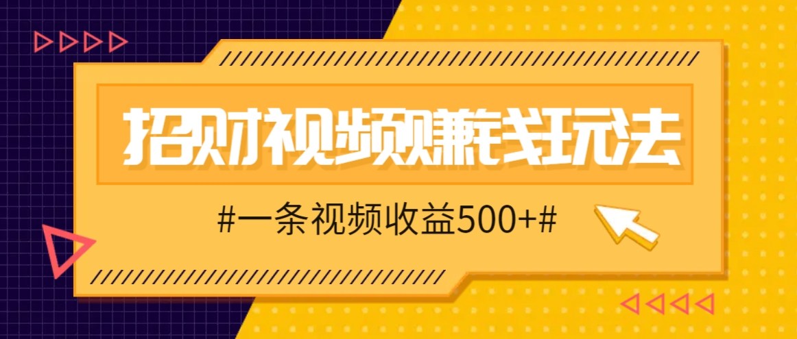 招财视频赚钱玩法，一条视频收益500+，零门槛小白也能学会-轻资本网