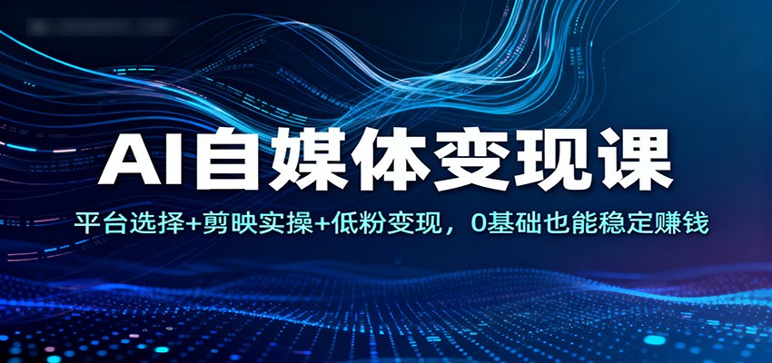 AI自媒体变现课：平台选择+剪映实操+低粉变现，0基础也能稳定赚钱-轻资本网