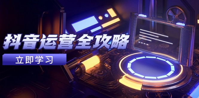 抖音运营全攻略，账号包装养号技巧，情感增粉视频搬运，实现快速变现-轻资本网