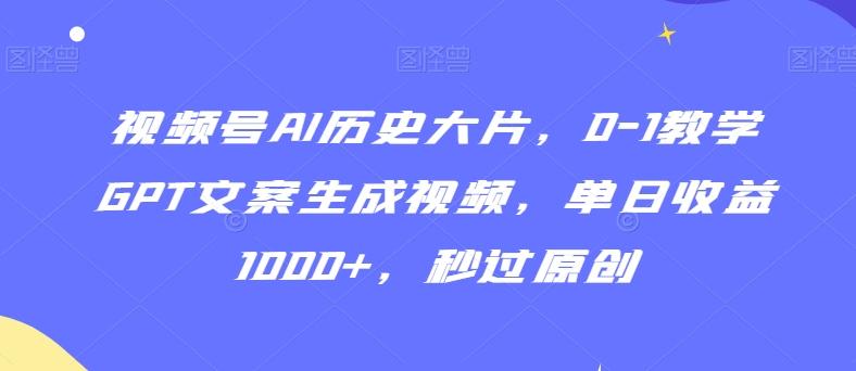 视频号AI历史大片，0-1教学GPT文案生成视频，单日收益1000+，秒过原创【揭秘】-轻资本网