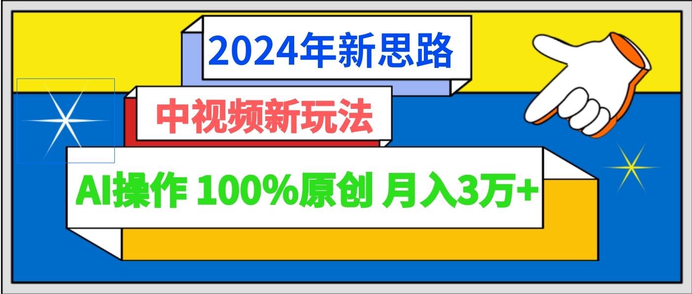 2024年新思路 中视频新玩法AI操作 100%原创月入3万+-轻资本网