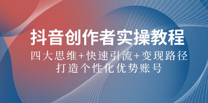 抖音创作者实操教程：四大思维+快速引流+变现路径，打造个性化优势账号-轻资本网