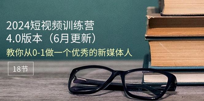 2024短视频训练营-6月4.0版本：教你从0-1做一个优秀的新媒体人(18节-轻资本网