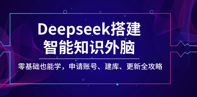 Deepseek搭建智能知识外脑，零基础也能学，申请账号、建库、更新全攻略-轻资本网